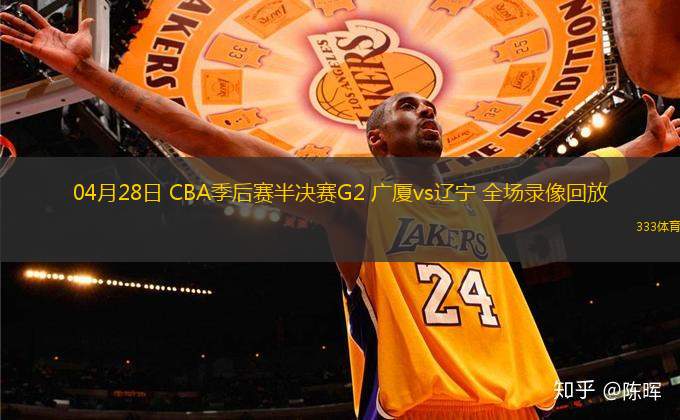 04月28日 CBA季后賽半決賽G2 廣廈vs遼寧 全場錄像回放