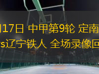 05月17日 中甲第9輪 定南贛聯(lián)vs遼寧鐵人 全場錄像回放