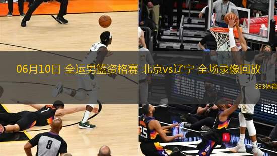 06月10日 全運男籃資格賽 北京vs遼寧 全場錄像回放