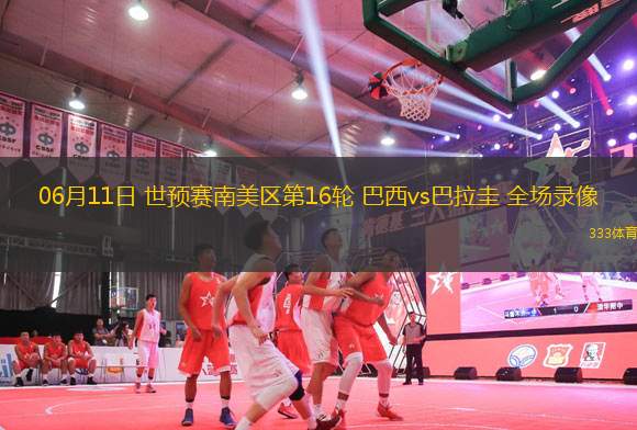 06月11日 世預(yù)賽南美區(qū)第16輪 巴西vs巴拉圭 全場錄像