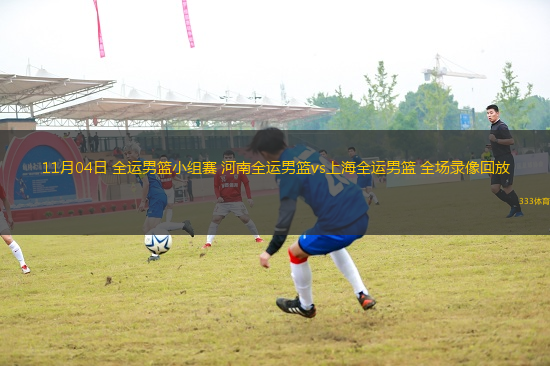 11月04日 全運(yùn)男籃小組賽 河南全運(yùn)男籃vs上海全運(yùn)男籃 全場(chǎng)錄像回放