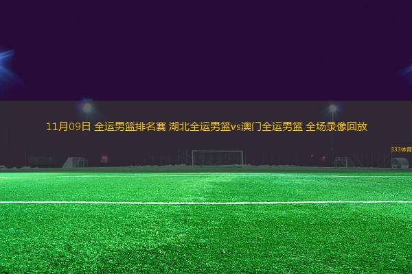 11月09日 全運(yùn)男籃排名賽 湖北全運(yùn)男籃vs澳門(mén)全運(yùn)男籃 全場(chǎng)錄像回放
