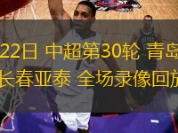 11月22日 中超第30輪 青島西海岸vs長(zhǎng)春亞泰 全場(chǎng)錄像回放