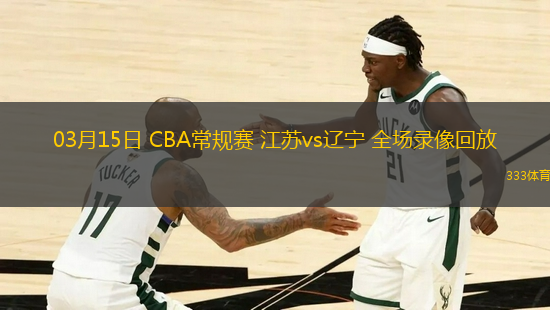 03月15日 CBA常規(guī)賽 江蘇vs遼寧 全場錄像回放