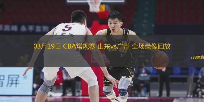 03月19日 CBA常規(guī)賽 山東vs廣州 全場錄像回放