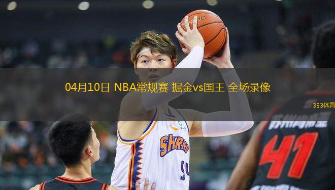 04月10日 NBA常規(guī)賽 掘金vs國(guó)王 全場(chǎng)錄像