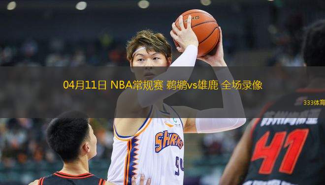 04月11日 NBA常規(guī)賽 鵜鶘vs雄鹿 全場錄像