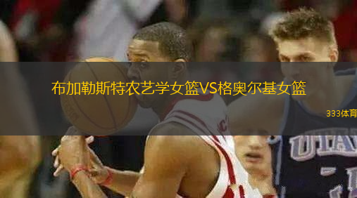 布加勒斯特農(nóng)藝學(xué)女籃VS格奧爾基女籃
