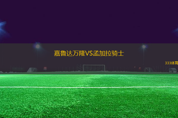 嘉魯達(dá)萬隆VS孟加拉騎士