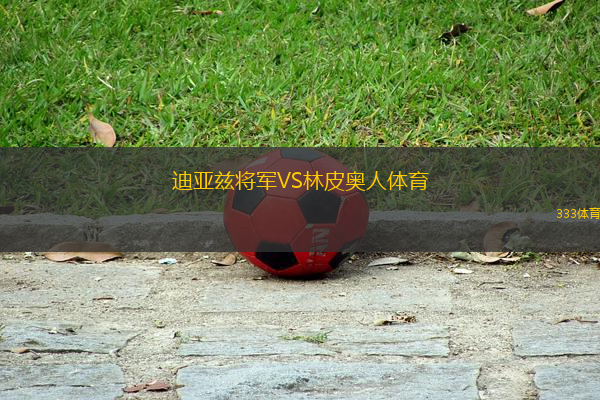 迪亞茲將軍VS林皮奧人體育